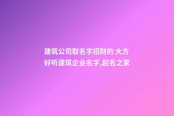 建筑公司取名字招财的 大方好听建筑企业名字,起名之家-第1张-公司起名-玄机派